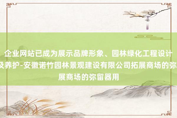 企业网站已成为展示品牌形象、园林绿化工程设计-施工及养护-安徽诺竹园林景观建设有限公司拓展商场的弥留器用